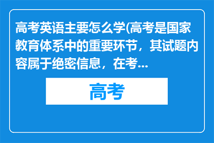 高考英语主要怎么学(高考是国家教育体系中的重要环节，其试题内容属于绝密信息，在考试前任何人都无法准确预知2025年高考会有哪些试题高考的意义在于通过公平公正的考试选拔人才，为每一位考生提供公平竞争的机会，它不仅是对知识的检验，更是对意志和品德的考验

同学们应该把精力集中在复习备考上，依据考试大纲全面系统地复习学科知识，梳理各个知识点，掌握基本的学科内容等，通过做练习题和模拟题来提高解题能力和应试技巧，同时保持良好的身心状态，以自信和从容的姿态迎接高考的挑战，相信自己的努力一定会有回报，加油)