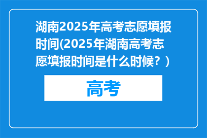 湖南2025年高考志愿填报时间(2025年湖南高考志愿填报时间是什么时候？)