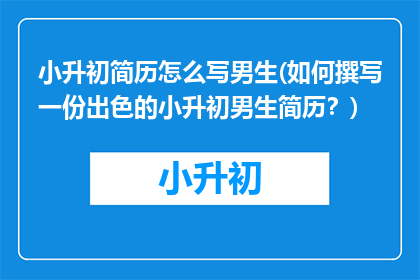 小升初简历怎么写男生(如何撰写一份出色的小升初男生简历？)