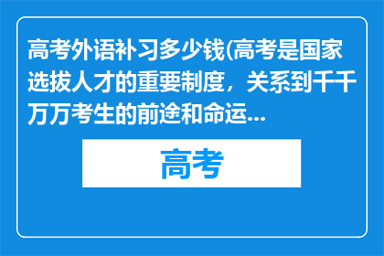 高考外语补习多少钱(高考是国家选拔人才的重要制度，关系到千千万万考生的前途和命运，其评分标准是由专业的命题团队经过严谨的研究和论证后制定的，具有科学性和权威性在高考评卷过程中，有严格的流程和质量监控体系来确保评分的准确性和公正性，以保证每一位考生都能得到公平的评价

请相信高考的评分过程是公正公平且科学的，不要过度焦虑和担忧在高考成绩公布后，你可以根据自己的成绩和各高校的招生政策，合理选择志愿，开启人生新的篇章)