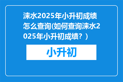 涞水2025年小升初成绩怎么查询(如何查询涞水2025年小升初成绩？)