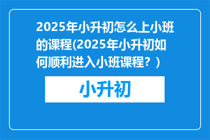 2025年小升初怎么上小班的课程(2025年小升初如何顺利进入小班课程？)
