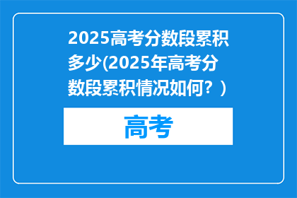 2025高考分数段累积多少(2025年高考分数段累积情况如何？)