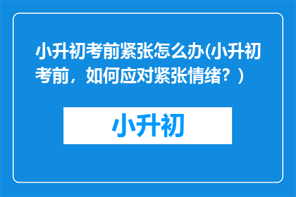 小升初考前紧张怎么办(小升初考前，如何应对紧张情绪？)