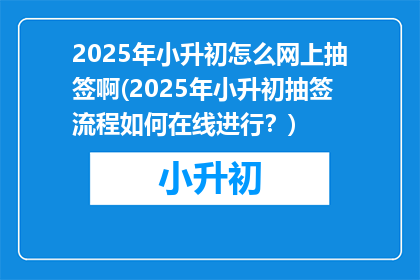2025年小升初怎么网上抽签啊(2025年小升初抽签流程如何在线进行？)