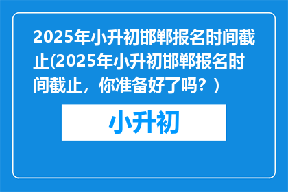 2025年小升初邯郸报名时间截止(2025年小升初邯郸报名时间截止，你准备好了吗？)