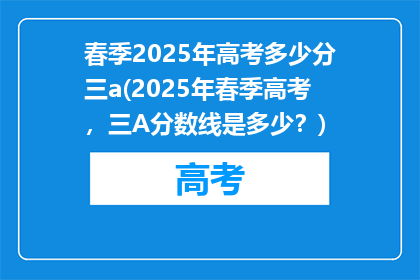 春季2025年高考多少分三a(2025年春季高考，三A分数线是多少？)