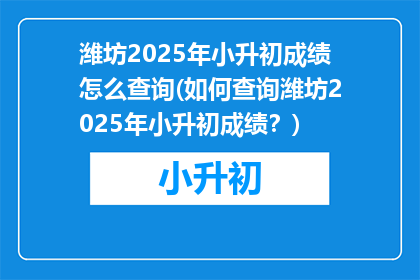 潍坊2025年小升初成绩怎么查询(如何查询潍坊2025年小升初成绩？)