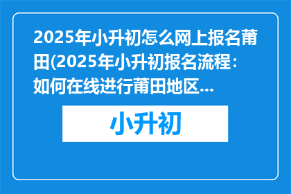 2025年小升初怎么网上报名莆田(2025年小升初报名流程：如何在线进行莆田地区的报名？)