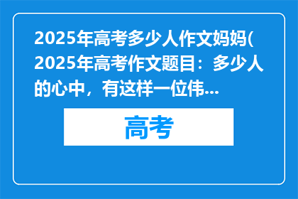 2025年高考多少人作文妈妈(2025年高考作文题目：多少人的心中，有这样一位伟大的妈妈？)