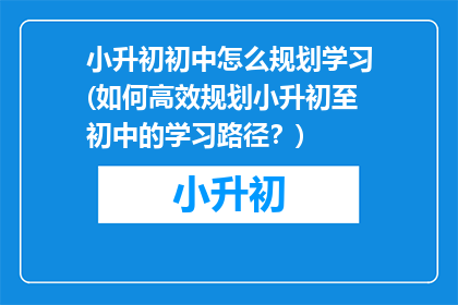 小升初初中怎么规划学习(如何高效规划小升初至初中的学习路径？)