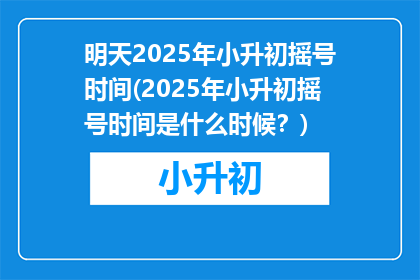 明天2025年小升初摇号时间(2025年小升初摇号时间是什么时候？)