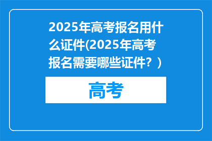 2025年高考报名用什么证件(2025年高考报名需要哪些证件？)