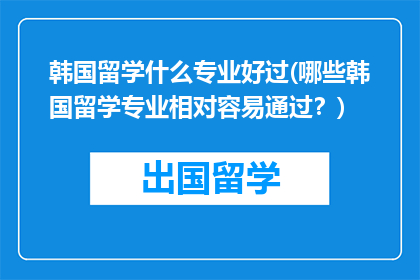 韩国留学什么专业好过(哪些韩国留学专业相对容易通过？)