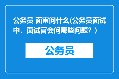 公务员 面审问什么(公务员面试中，面试官会问哪些问题？)