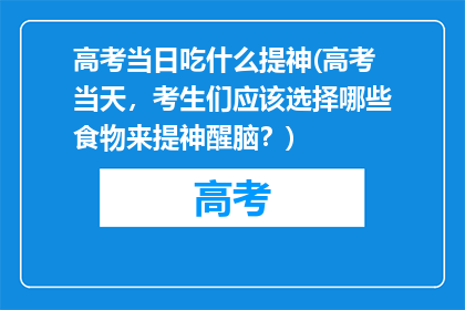 高考当日吃什么提神(高考当天，考生们应该选择哪些食物来提神醒脑？)