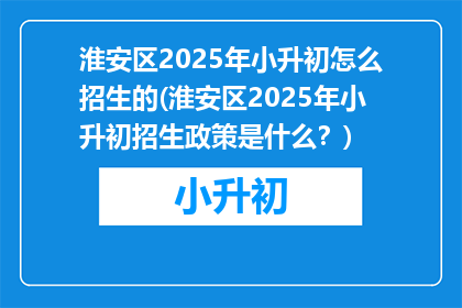 淮安区2025年小升初怎么招生的(淮安区2025年小升初招生政策是什么？)