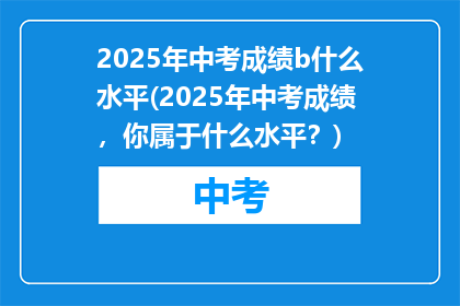 2025年中考成绩b什么水平(2025年中考成绩，你属于什么水平？)