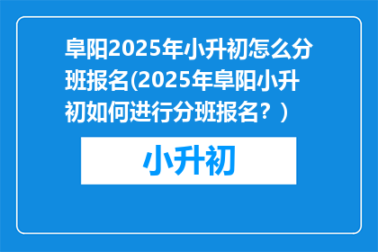 阜阳2025年小升初怎么分班报名(2025年阜阳小升初如何进行分班报名？)