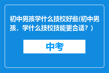 初中男孩学什么技校好些(初中男孩，学什么技校技能更合适？)