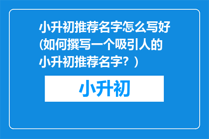 小升初推荐名字怎么写好(如何撰写一个吸引人的小升初推荐名字？)