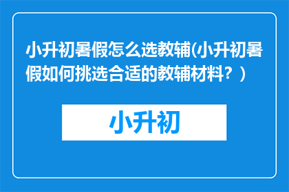 小升初暑假怎么选教辅(小升初暑假如何挑选合适的教辅材料？)