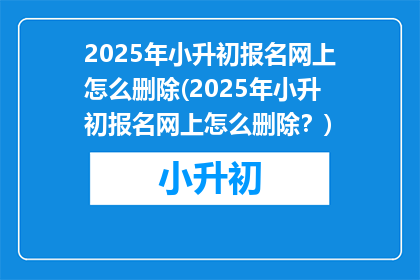 2025年小升初报名网上怎么删除(2025年小升初报名网上怎么删除？)