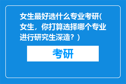 女生最好选什么专业考研(女生，你打算选择哪个专业进行研究生深造？)