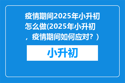 疫情期间2025年小升初怎么做(2025年小升初，疫情期间如何应对？)