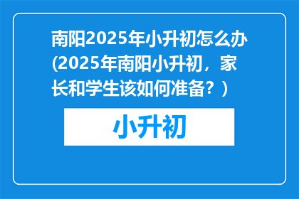 南阳2025年小升初怎么办(2025年南阳小升初，家长和学生该如何准备？)