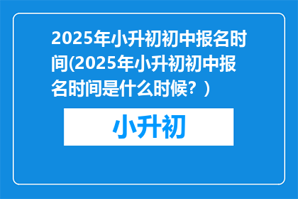 2025年小升初初中报名时间(2025年小升初初中报名时间是什么时候？)