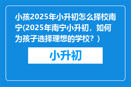 小孩2025年小升初怎么择校南宁(2025年南宁小升初，如何为孩子选择理想的学校？)
