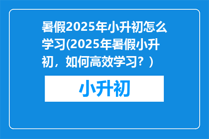 暑假2025年小升初怎么学习(2025年暑假小升初，如何高效学习？)