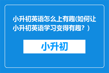 小升初英语怎么上有趣(如何让小升初英语学习变得有趣？)