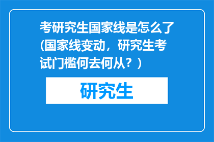 考研究生国家线是怎么了(国家线变动，研究生考试门槛何去何从？)
