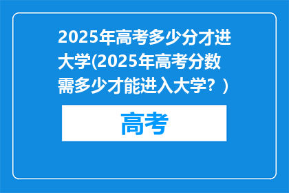 2025年高考多少分才进大学(2025年高考分数需多少才能进入大学？)