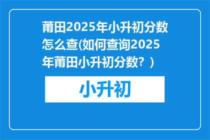 莆田2025年小升初分数怎么查(如何查询2025年莆田小升初分数？)