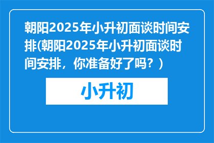 朝阳2025年小升初面谈时间安排(朝阳2025年小升初面谈时间安排，你准备好了吗？)