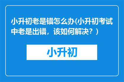 小升初老是错怎么办(小升初考试中老是出错，该如何解决？)