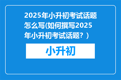 2025年小升初考试话题怎么写(如何撰写2025年小升初考试话题？)