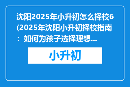 沈阳2025年小升初怎么择校6(2025年沈阳小升初择校指南：如何为孩子选择理想的初中？)
