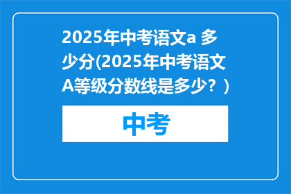 2025年中考语文a 多少分(2025年中考语文A等级分数线是多少？)
