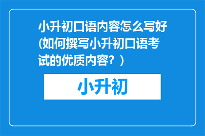 小升初口语内容怎么写好(如何撰写小升初口语考试的优质内容？)