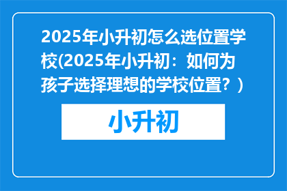 2025年小升初怎么选位置学校(2025年小升初：如何为孩子选择理想的学校位置？)