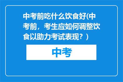 中考前吃什么饮食好(中考前，考生应如何调整饮食以助力考试表现？)