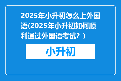 2025年小升初怎么上外国语(2025年小升初如何顺利通过外国语考试？)