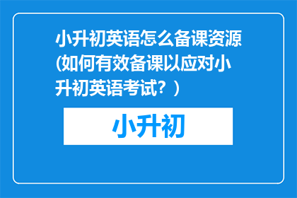 小升初英语怎么备课资源(如何有效备课以应对小升初英语考试？)