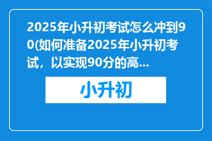 2025年小升初考试怎么冲到90(如何准备2025年小升初考试，以实现90分的高分目标？)