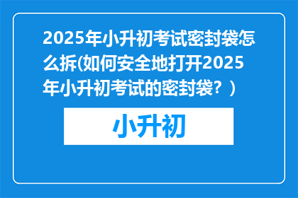 2025年小升初考试密封袋怎么拆(如何安全地打开2025年小升初考试的密封袋？)