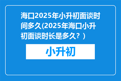 海口2025年小升初面谈时间多久(2025年海口小升初面谈时长是多久？)